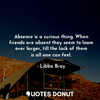  Absence is a curious thing. When friends are absent they seem to loom ever large... - Libba Bray - Quotes Donut