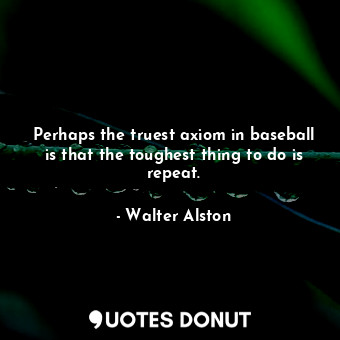  Perhaps the truest axiom in baseball is that the toughest thing to do is repeat.... - Walter Alston - Quotes Donut