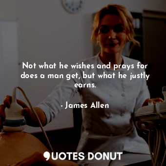  Not what he wishes and prays for does a man get, but what he justly earns.... - James Allen - Quotes Donut