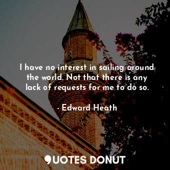  I have no interest in sailing around the world. Not that there is any lack of re... - Edward Heath - Quotes Donut
