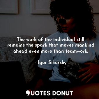 The work of the individual still remains the spark that moves mankind ahead even more than teamwork.