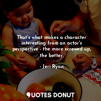  That&#39;s what makes a character interesting from an actor&#39;s perspective - ... - Jeri Ryan - Quotes Donut