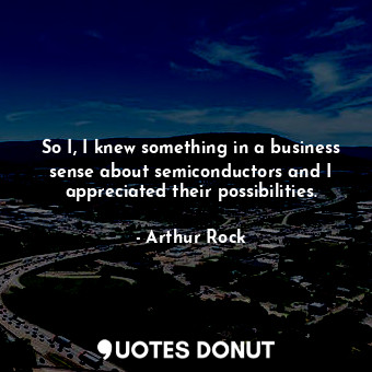  So I, I knew something in a business sense about semiconductors and I appreciate... - Arthur Rock - Quotes Donut