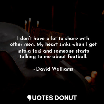  I don&#39;t have a lot to share with other men. My heart sinks when I get into a... - David Walliams - Quotes Donut