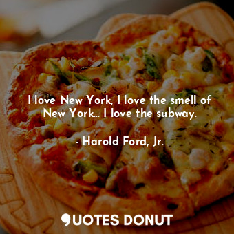  I love New York, I love the smell of New York... I love the subway.... - Harold Ford, Jr. - Quotes Donut
