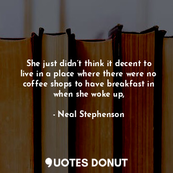  She just didn’t think it decent to live in a place where there were no coffee sh... - Neal Stephenson - Quotes Donut