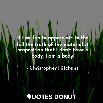  It’s no fun to appreciate to the full the truth of the materialist proposition t... - Christopher Hitchens - Quotes Donut