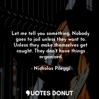 Let me tell you something. Nobody goes to jail unless they want to. Unless they make themselves get caught. They don&#39;t have things organized.