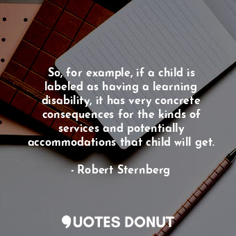  So, for example, if a child is labeled as having a learning disability, it has v... - Robert Sternberg - Quotes Donut