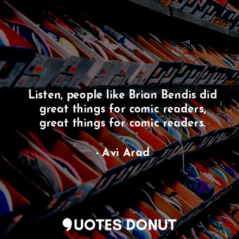 Listen, people like Brian Bendis did great things for comic readers, great things for comic readers.