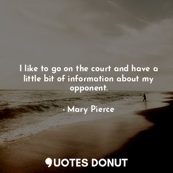  I like to go on the court and have a little bit of information about my opponent... - Mary Pierce - Quotes Donut