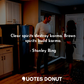 Clear spirits destroy karma. Brown spirits build karma.