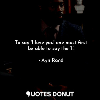  To say 'I love you' one must first be able to say the 'I'.... - Ayn Rand - Quotes Donut
