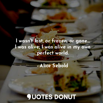  I wasn't lost, or frozen, or gone... I was alive; I was alive in my own perfect ... - Alice Sebold - Quotes Donut