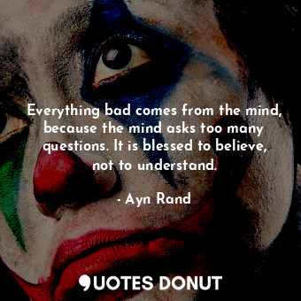  Everything bad comes from the mind, because the mind asks too many questions. It... - Ayn Rand - Quotes Donut