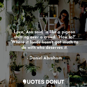 Love,' Asa said, 'is like a pigeon shitting over a crowd.' 'How so?' 'Where it lands hasn't got much to do with who deserves it.