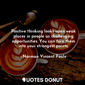 Positive thinking looks upon weak places in people as challenging opportunities. You can turn them into your strongest points.