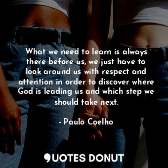  What we need to learn is always there before us, we just have to look around us ... - Paulo Coelho - Quotes Donut