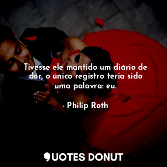  Tivesse ele mantido um diário de dor, o único registro teria sido uma palavra: e... - Philip Roth - Quotes Donut