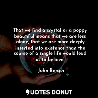  That we find a crystal or a poppy beautiful means that we are less alone, that w... - John Berger - Quotes Donut
