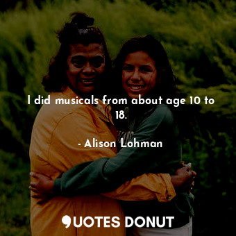  I did musicals from about age 10 to 18.... - Alison Lohman - Quotes Donut