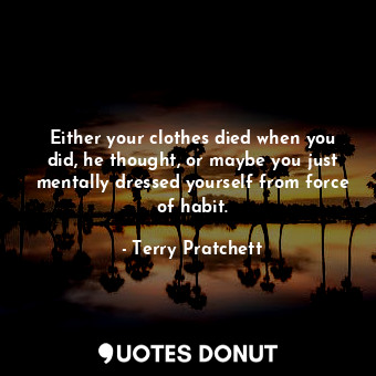 Either your clothes died when you did, he thought, or maybe you just mentally dressed yourself from force of habit.
