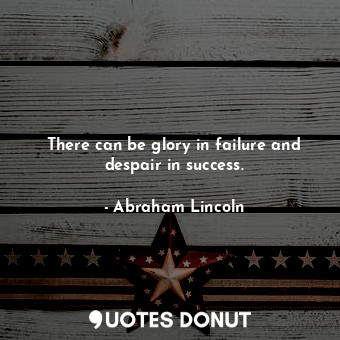 There can be glory in failure and despair in success.