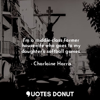  I&#39;m a middle-class former housewife who goes to my daughter&#39;s softball g... - Charlaine Harris - Quotes Donut