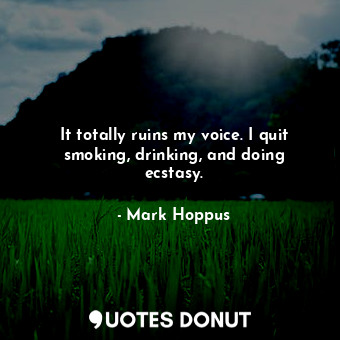  It totally ruins my voice. I quit smoking, drinking, and doing ecstasy.... - Mark Hoppus - Quotes Donut