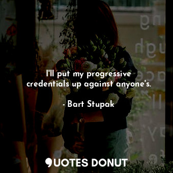  I&#39;ll put my progressive credentials up against anyone&#39;s.... - Bart Stupak - Quotes Donut