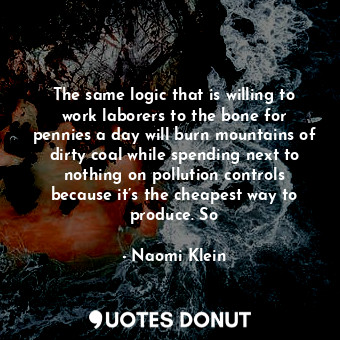 The same logic that is willing to work laborers to the bone for pennies a day will burn mountains of dirty coal while spending next to nothing on pollution controls because it’s the cheapest way to produce. So