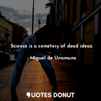 Science is a cemetery of dead ideas.