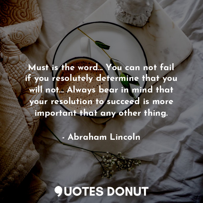 Must is the word... You can not fail if you resolutely determine that you will not... Always bear in mind that your resolution to succeed is more important that any other thing.