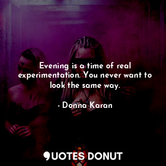  Evening is a time of real experimentation. You never want to look the same way.... - Donna Karan - Quotes Donut