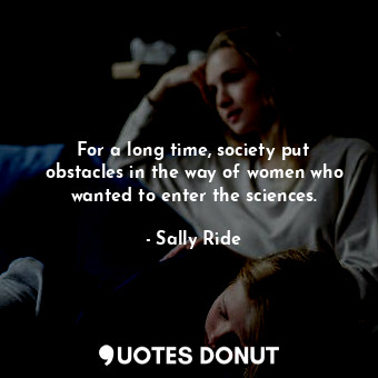  For a long time, society put obstacles in the way of women who wanted to enter t... - Sally Ride - Quotes Donut