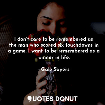  I don&#39;t care to be remembered as the man who scored six touchdowns in a game... - Gale Sayers - Quotes Donut