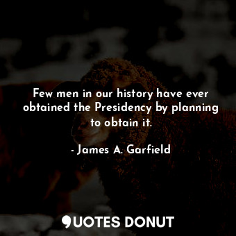 Few men in our history have ever obtained the Presidency by planning to obtain it.