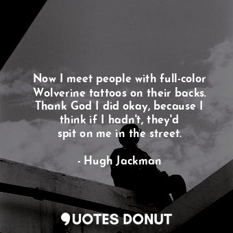  Now I meet people with full-color Wolverine tattoos on their backs. Thank God I ... - Hugh Jackman - Quotes Donut