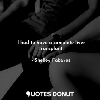  I had to have a complete liver transplant.... - Shelley Fabares - Quotes Donut