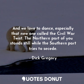  And we love to dance, especially that new one called the Civil War Twist. The No... - Dick Gregory - Quotes Donut