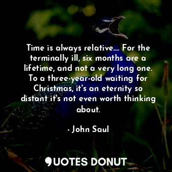 Time is always relative.... For the terminally ill, six months are a lifetime, and not a very long one. To a three-year-old waiting for Christmas, it's an eternity so distant it's not even worth thinking about.