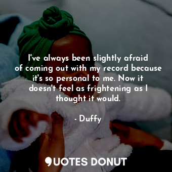  I&#39;ve always been slightly afraid of coming out with my record because it&#39... - Duffy - Quotes Donut
