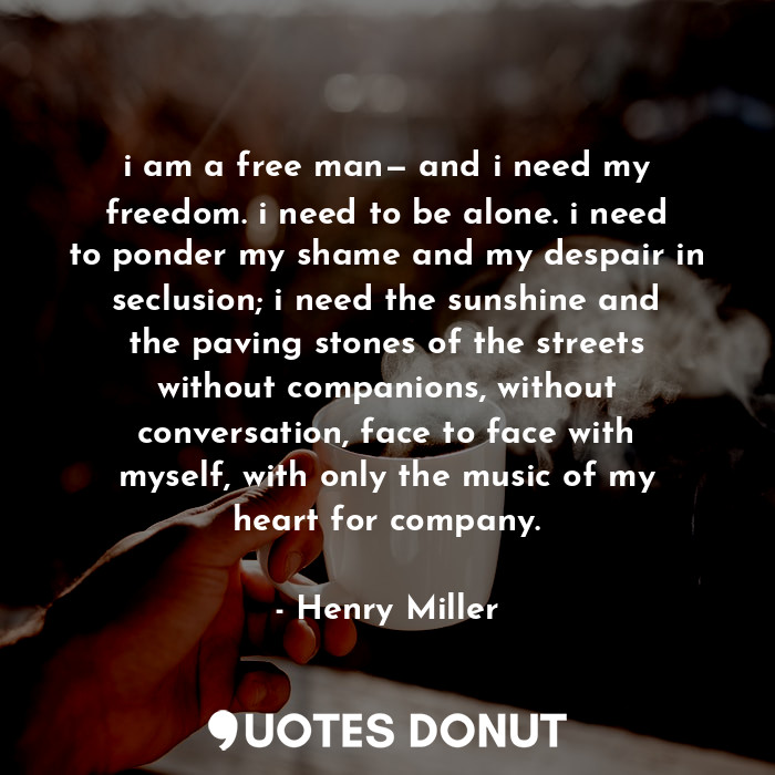  i am a free man— and i need my freedom. i need to be alone. i need to ponder my ... - Henry Miller - Quotes Donut