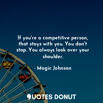 If you&#39;re a competitive person, that stays with you. You don&#39;t stop. You always look over your shoulder.
