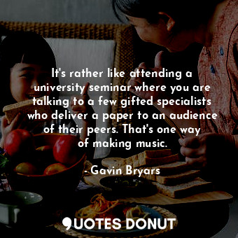 It&#39;s rather like attending a university seminar where you are talking to a f... - Gavin Bryars - Quotes Donut