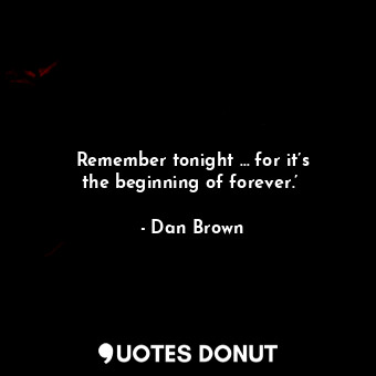 Remember tonight … for it’s the beginning of forever.’ 