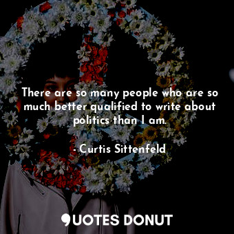  There are so many people who are so much better qualified to write about politic... - Curtis Sittenfeld - Quotes Donut