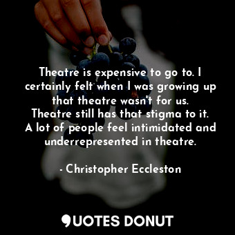 Theatre is expensive to go to. I certainly felt when I was growing up that theatre wasn&#39;t for us. Theatre still has that stigma to it. A lot of people feel intimidated and underrepresented in theatre.
