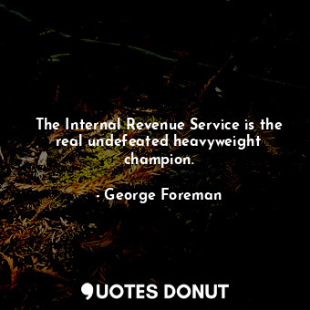  The Internal Revenue Service is the real undefeated heavyweight champion.... - George Foreman - Quotes Donut