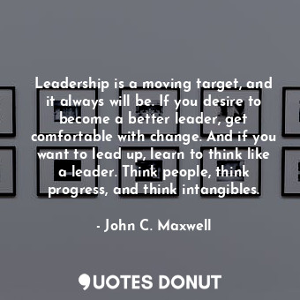 Leadership is a moving target, and it always will be. If you desire to become a better leader, get comfortable with change. And if you want to lead up, learn to think like a leader. Think people, think progress, and think intangibles.